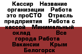 Кассир › Название организации ­ Работа-это проСТО › Отрасль предприятия ­ Работа с кассой › Минимальный оклад ­ 22 000 - Все города Работа » Вакансии   . Крым,Белогорск